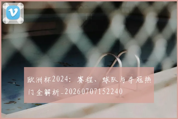 欧洲杯2024：赛程、球队与夺冠热门全解析_20260707152240