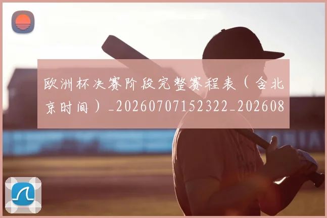 欧洲杯决赛阶段完整赛程表(含北京时间)_20260707152322_20260801165821