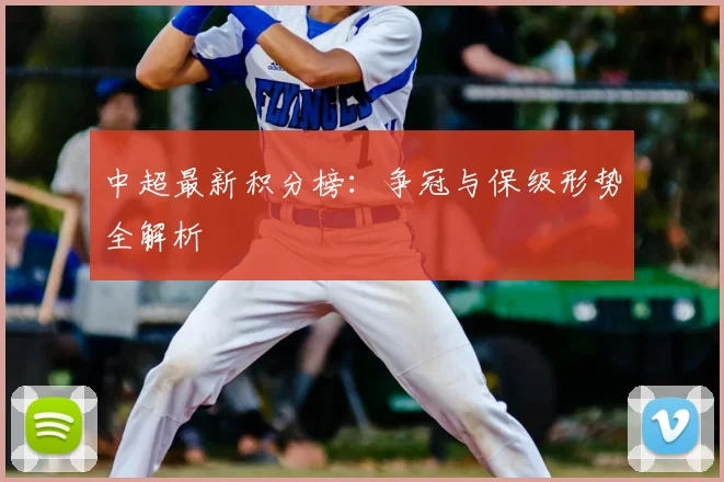 中超最新积分榜:争冠与保级形势全解析