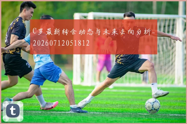 C罗最新转会动态与未来去向分析_20260712051812