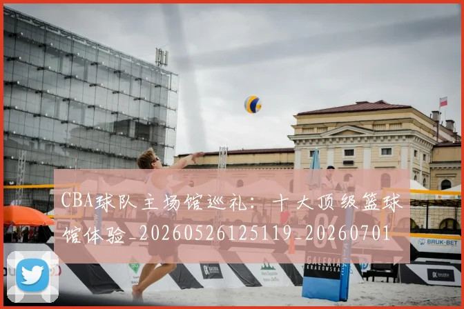 CBA球队主场馆巡礼：十大顶级篮球馆体验_20260526125119_20260701211729