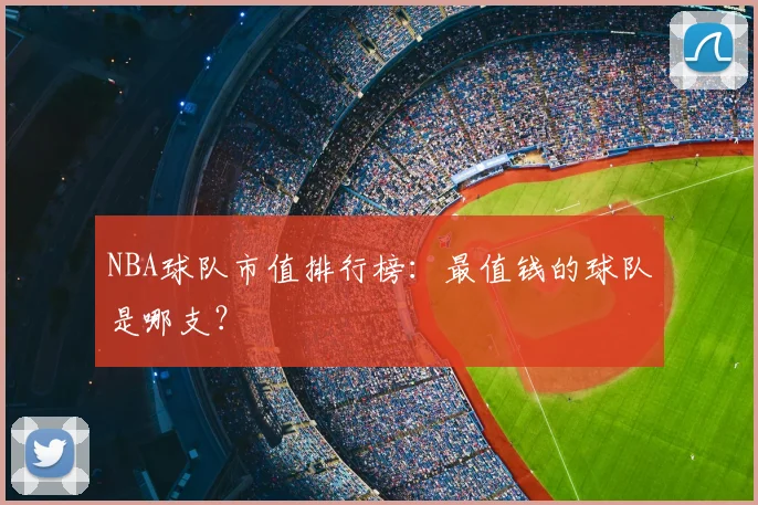 NBA球队市值排行榜：最值钱的球队是哪支？