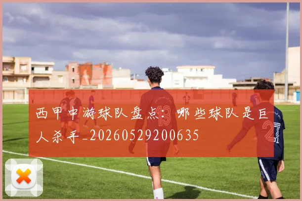 西甲中游球队盘点：哪些球队是巨人杀手_20260529200635