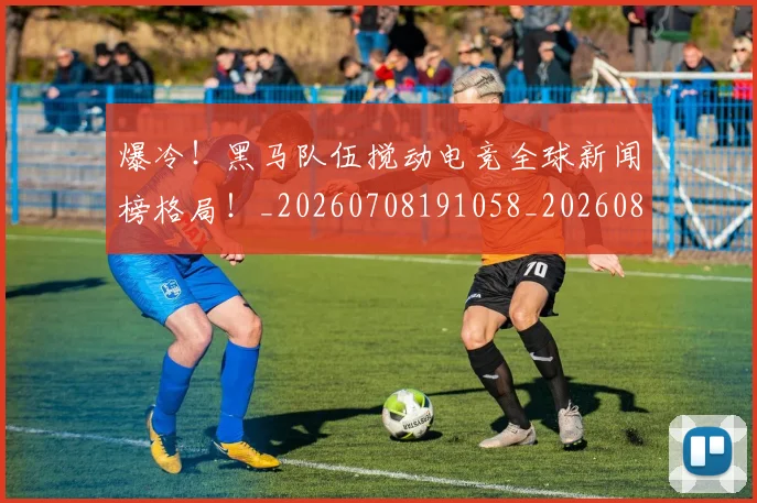 爆冷!黑马队伍搅动电竞全球新闻榜格局!_20260708191058_20260802155534