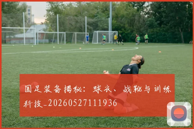 国足装备揭秘:球衣、战靴与训练科技_20260527111936