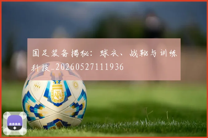 国足装备揭秘：球衣、战靴与训练科技_20260527111936