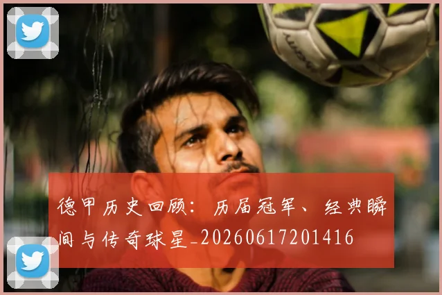 德甲历史回顾：历届冠军、经典瞬间与传奇球星_20260617201416