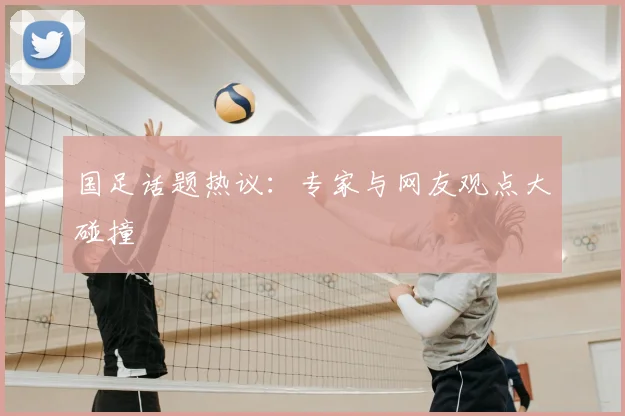 国足话题热议：专家与网友观点大碰撞