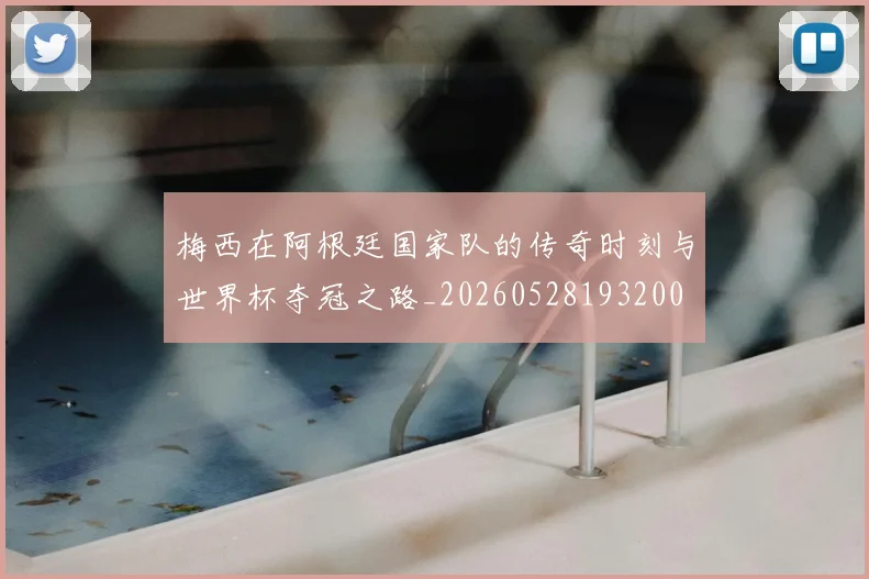 梅西在阿根廷国家队的传奇时刻与世界杯夺冠之路_20260528193200