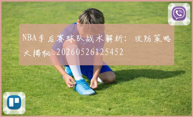 NBA季后赛球队战术解析：攻防策略大揭秘_20260526125452