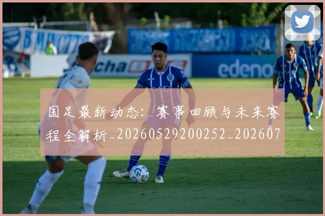 国足最新动态:赛事回顾与未来赛程全解析_20260529200252_20260703224038