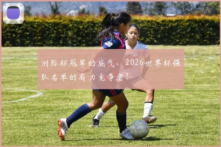 洲际杯冠军的底气,2026世界杯强队名单的有力竞争者!