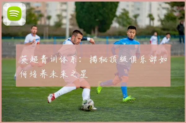 英超青训体系:揭秘顶级俱乐部如何培养未来之星