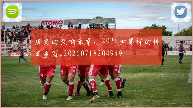 历史的交响乐章，2026世界杯的传奇重写_20260718204949
