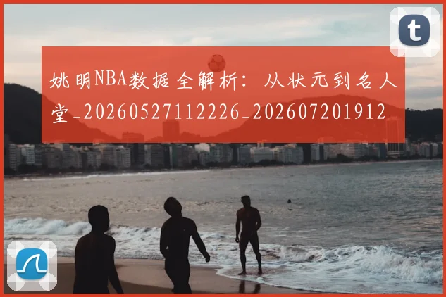 姚明NBA数据全解析：从状元到名人堂_20260527112226_20260720191203