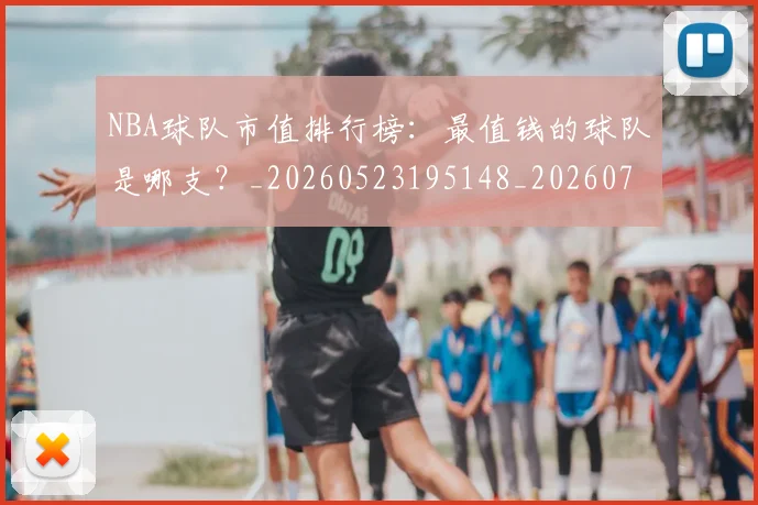 NBA球队市值排行榜:最值钱的球队是哪支?_20260523195148_20260702171154_20260714214225