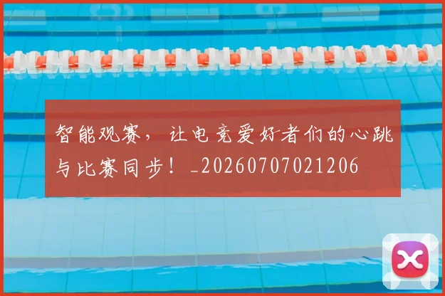 智能观赛，让电竞爱好者们的心跳与比赛同步！_20260707021206
