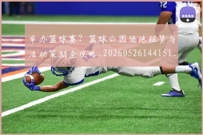 举办篮球赛？篮球公园场地租赁与活动策划全攻略_20260526144151_20260703205840