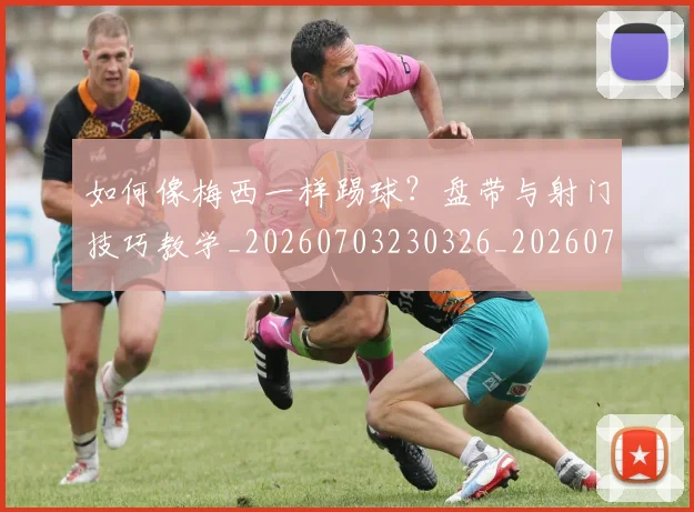 如何像梅西一样踢球？盘带与射门技巧教学_20260703230326_20260720181604