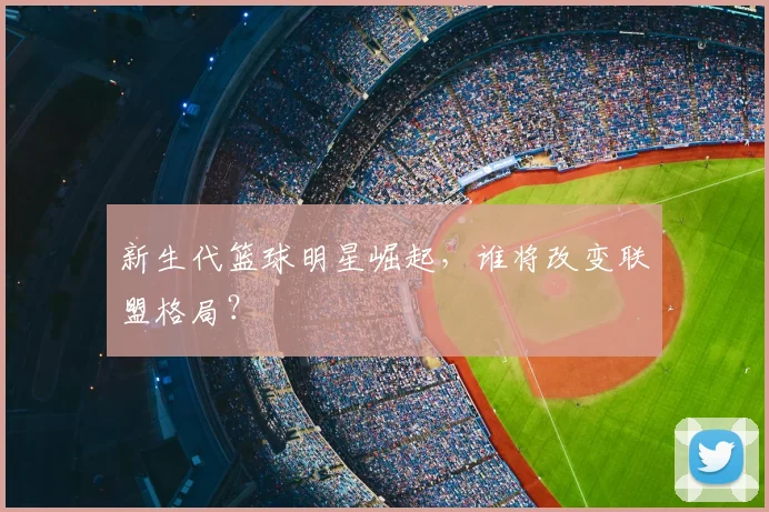 新生代篮球明星崛起，谁将改变联盟格局？