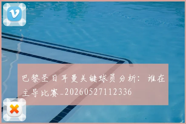 巴黎圣日耳曼关键球员分析:谁在主导比赛_20260527112336