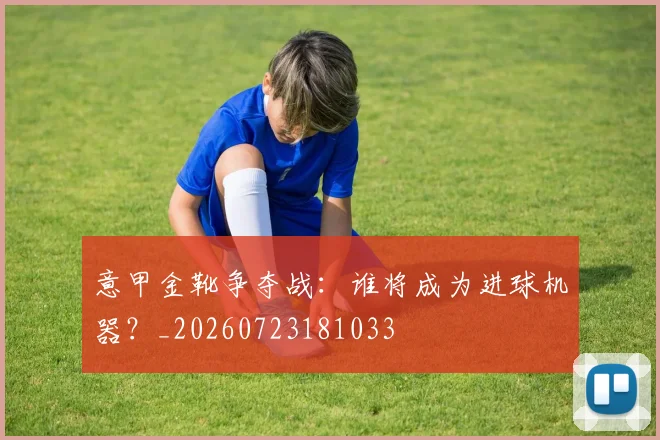 意甲金靴争夺战:谁将成为进球机器?_20260723181033