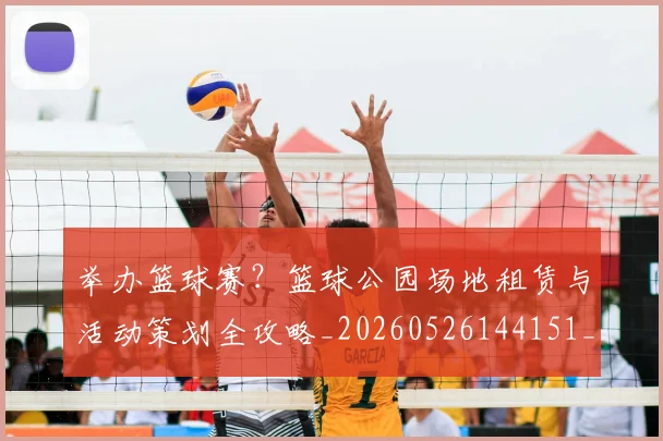举办篮球赛？篮球公园场地租赁与活动策划全攻略_20260526144151_20260716191658